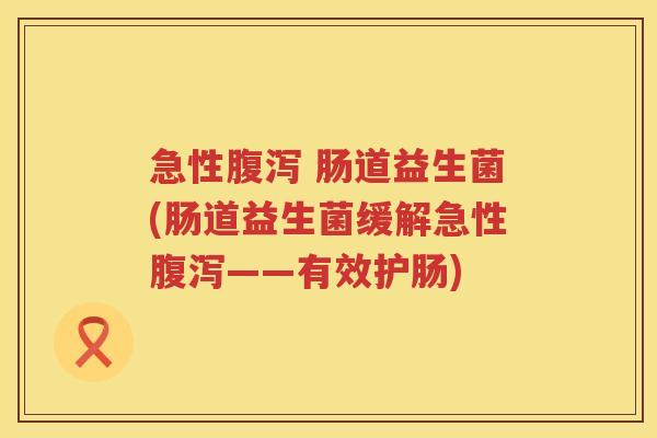 急性腹泻 肠道益生菌(肠道益生菌缓解急性腹泻——有效护肠)