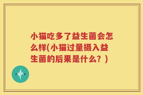 小猫吃多了益生菌会怎么样(小猫过量摄入益生菌的后果是什么？)