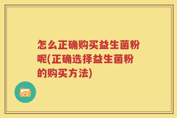 怎么正确购买益生菌粉呢(正确选择益生菌粉的购买方法)