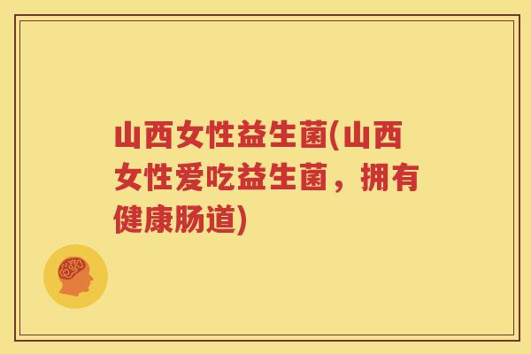 山西女性益生菌(山西女性爱吃益生菌，拥有健康肠道)