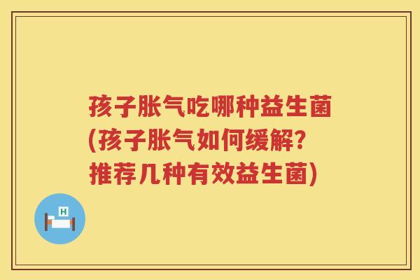 孩子胀气吃哪种益生菌(孩子胀气如何缓解？推荐几种有效益生菌)