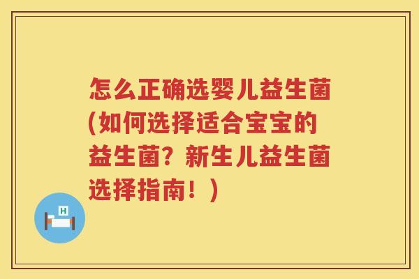 怎么正确选婴儿益生菌(如何选择适合宝宝的益生菌？新生儿益生菌选择指南！)