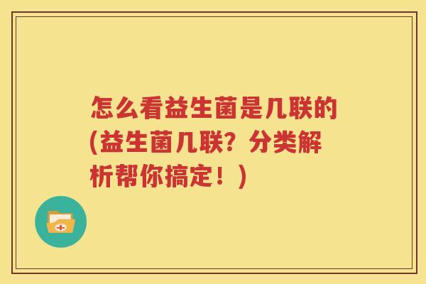 怎么看益生菌是几联的(益生菌几联？分类解析帮你搞定！)