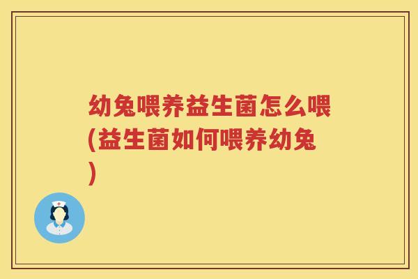 幼兔喂养益生菌怎么喂(益生菌如何喂养幼兔)