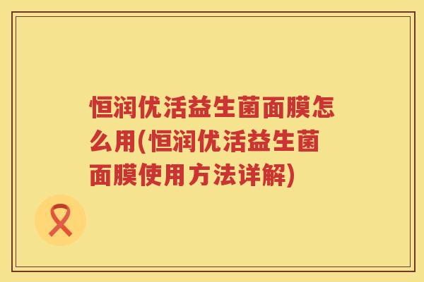 恒润优活益生菌面膜怎么用(恒润优活益生菌面膜使用方法详解)
