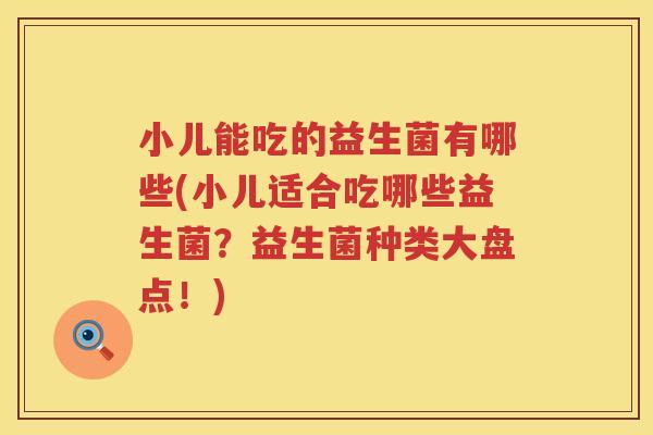 小儿能吃的益生菌有哪些(小儿适合吃哪些益生菌？益生菌种类大盘点！)