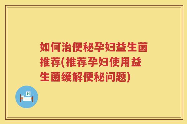 如何治便秘孕妇益生菌推荐(推荐孕妇使用益生菌缓解便秘问题)
