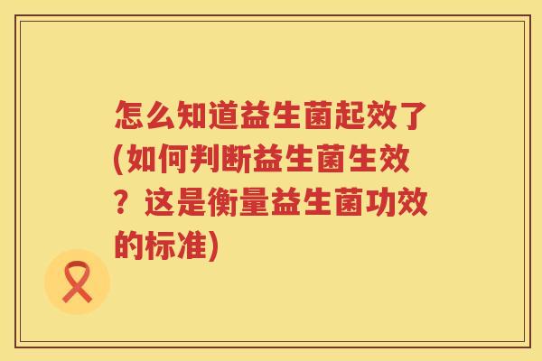 怎么知道益生菌起效了(如何判断益生菌生效？这是衡量益生菌功效的标准)