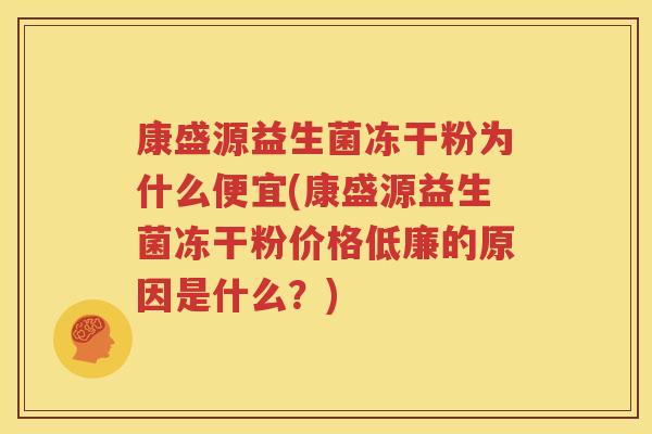 康盛源益生菌冻干粉为什么便宜(康盛源益生菌冻干粉价格低廉的原因是什么？)