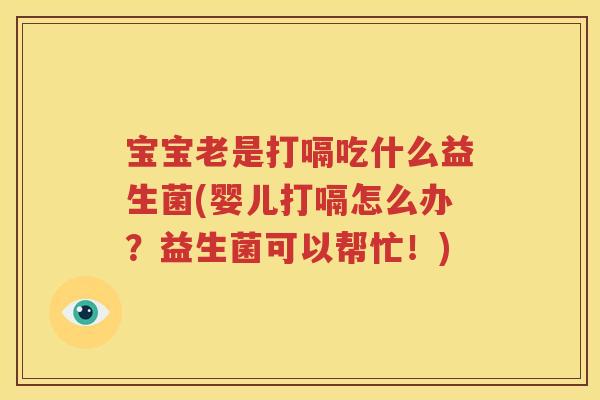 宝宝老是打嗝吃什么益生菌(婴儿打嗝怎么办？益生菌可以帮忙！)