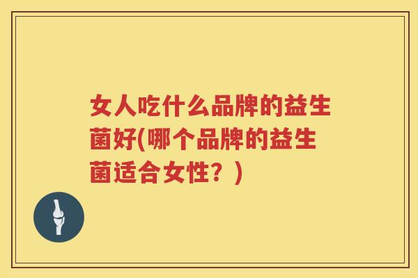 女人吃什么品牌的益生菌好(哪个品牌的益生菌适合女性？)
