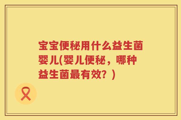 宝宝便秘用什么益生菌婴儿(婴儿便秘，哪种益生菌最有效？)