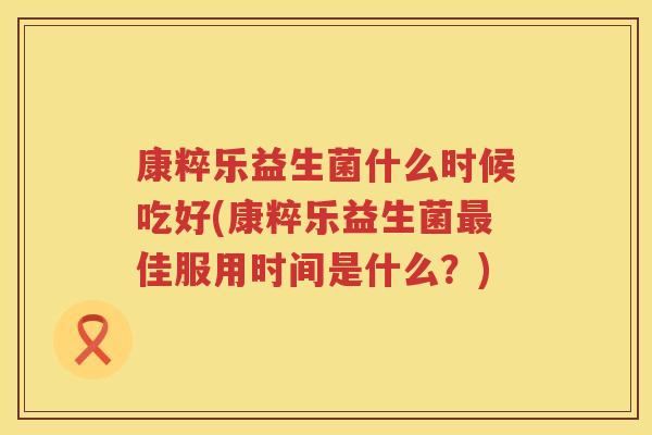 康粹乐益生菌什么时候吃好(康粹乐益生菌最佳服用时间是什么？)