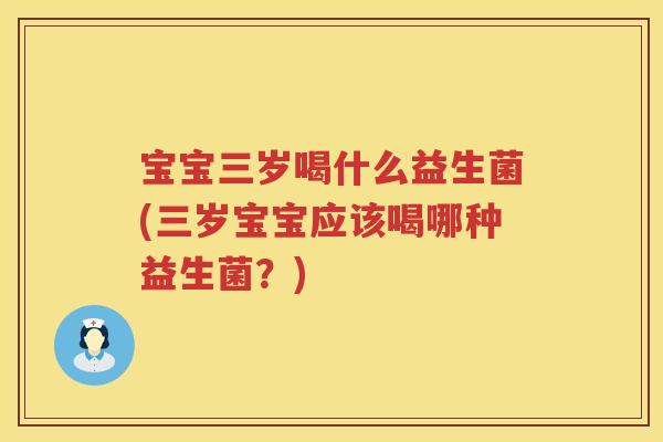 宝宝三岁喝什么益生菌(三岁宝宝应该喝哪种益生菌？)