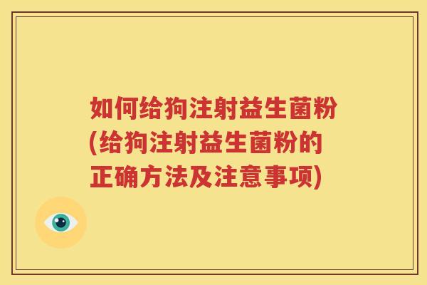 如何给狗注射益生菌粉(给狗注射益生菌粉的正确方法及注意事项)