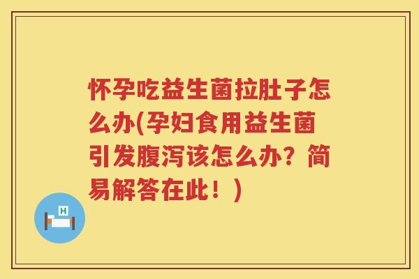 怀孕吃益生菌拉肚子怎么办(孕妇食用益生菌引发腹泻该怎么办？简易解答在此！)