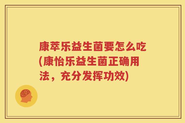 康萃乐益生菌要怎么吃(康怡乐益生菌正确用法，充分发挥功效)