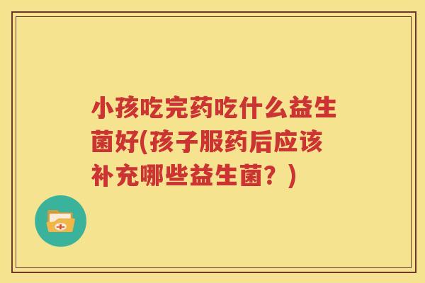 小孩吃完药吃什么益生菌好(孩子服药后应该补充哪些益生菌？)