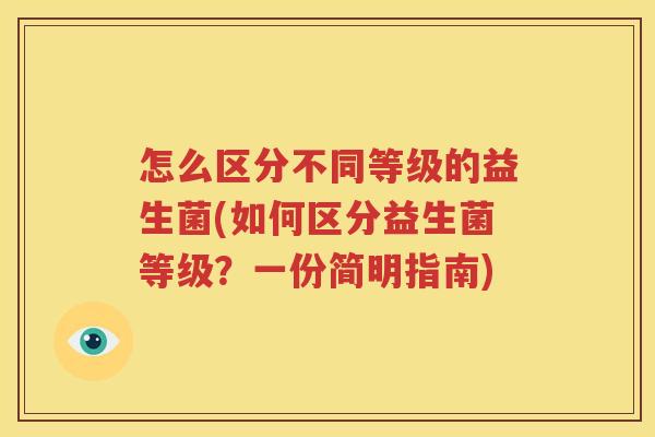 怎么区分不同等级的益生菌(如何区分益生菌等级？一份简明指南)