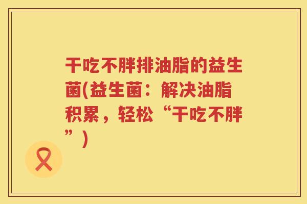 干吃不胖排油脂的益生菌(益生菌：解决油脂积累，轻松“干吃不胖”)