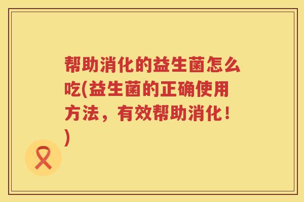 帮助消化的益生菌怎么吃(益生菌的正确使用方法，有效帮助消化！)