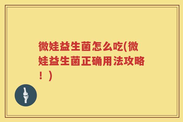 微娃益生菌怎么吃(微娃益生菌正确用法攻略！)
