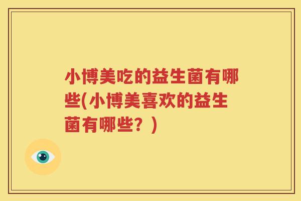 小博美吃的益生菌有哪些(小博美喜欢的益生菌有哪些？)