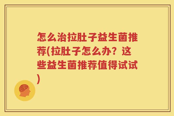 怎么治拉肚子益生菌推荐(拉肚子怎么办？这些益生菌推荐值得试试)