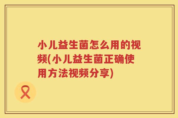 小儿益生菌怎么用的视频(小儿益生菌正确使用方法视频分享)