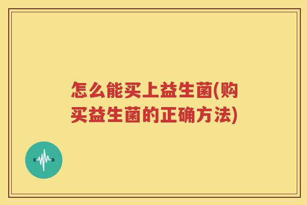 怎么能买上益生菌(购买益生菌的正确方法)