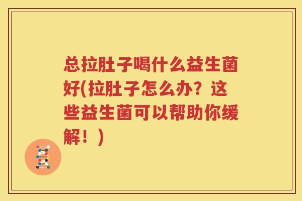 总拉肚子喝什么益生菌好(拉肚子怎么办？这些益生菌可以帮助你缓解！)