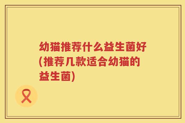 幼猫推荐什么益生菌好(推荐几款适合幼猫的益生菌)