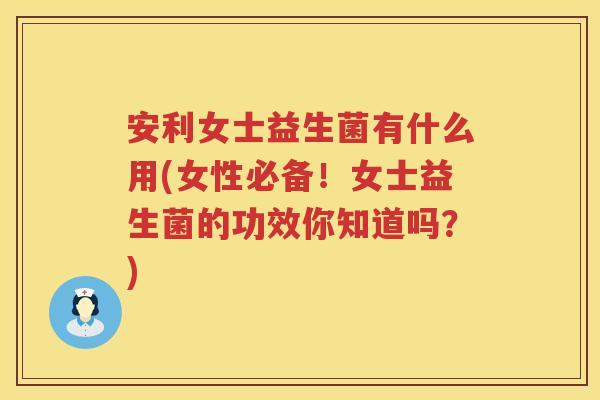 安利女士益生菌有什么用(女性必备！女士益生菌的功效你知道吗？)