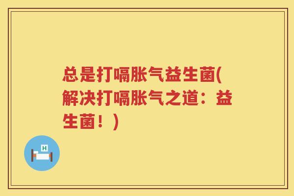 总是打嗝胀气益生菌(解决打嗝胀气之道：益生菌！)