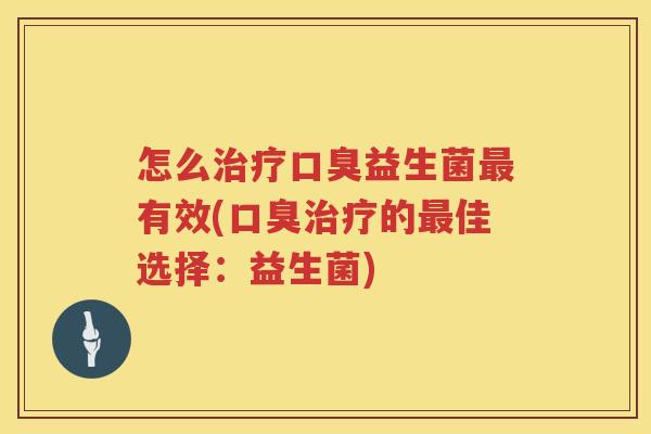 怎么治疗口臭益生菌最有效(口臭治疗的最佳选择：益生菌)
