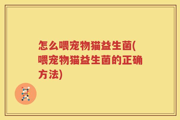怎么喂宠物猫益生菌(喂宠物猫益生菌的正确方法)