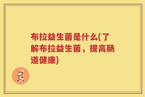 布拉益生菌是什么(了解布拉益生菌，提高肠道健康)