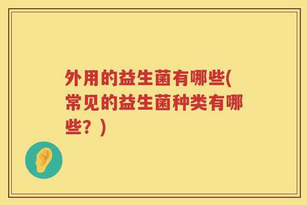 外用的益生菌有哪些(常见的益生菌种类有哪些？)