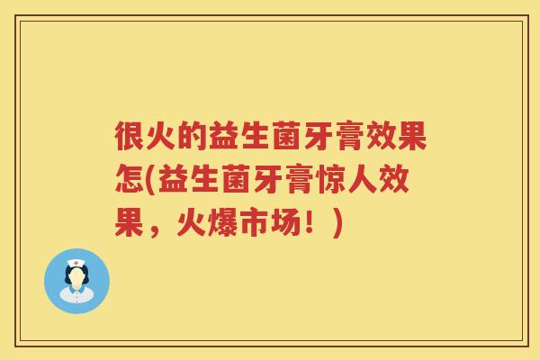 很火的益生菌牙膏效果怎(益生菌牙膏惊人效果，火爆市场！)