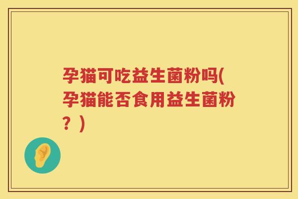 孕猫可吃益生菌粉吗(孕猫能否食用益生菌粉？)
