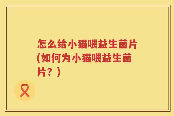 怎么给小猫喂益生菌片(如何为小猫喂益生菌片？)
