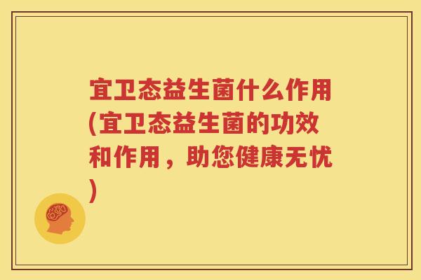宜卫态益生菌什么作用(宜卫态益生菌的功效和作用，助您健康无忧)