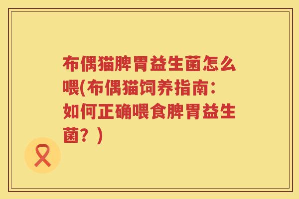 布偶猫脾胃益生菌怎么喂(布偶猫饲养指南：如何正确喂食脾胃益生菌？)