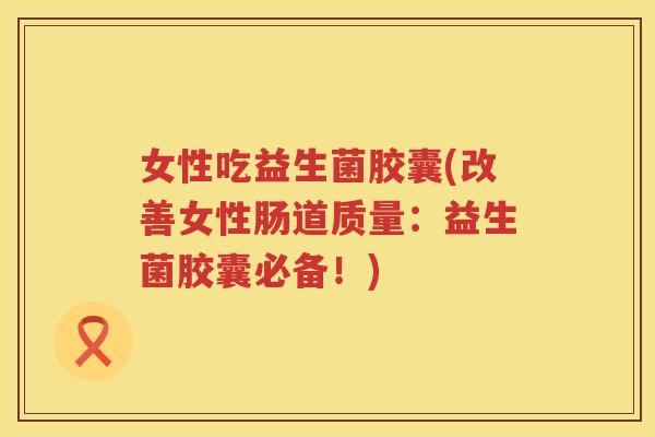 女性吃益生菌胶囊(改善女性肠道质量：益生菌胶囊必备！)