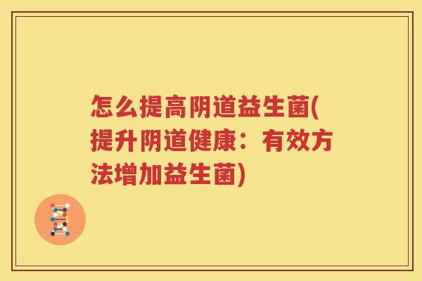 怎么提高阴道益生菌(提升阴道健康：有效方法增加益生菌)