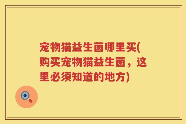 宠物猫益生菌哪里买(购买宠物猫益生菌，这里必须知道的地方)