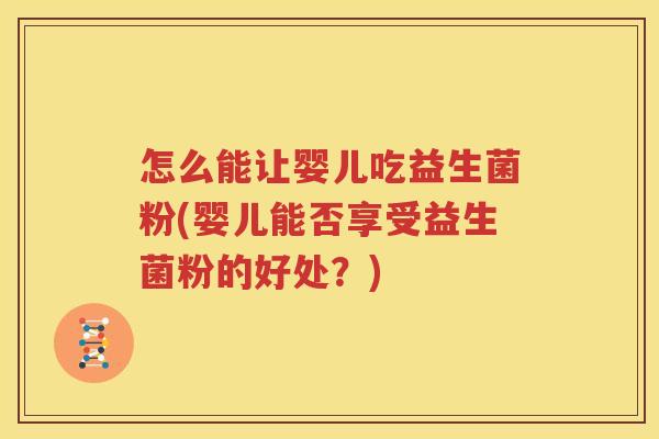 怎么能让婴儿吃益生菌粉(婴儿能否享受益生菌粉的好处？)