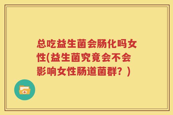 总吃益生菌会肠化吗女性(益生菌究竟会不会影响女性肠道菌群？)