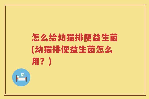 怎么给幼猫排便益生菌(幼猫排便益生菌怎么用？)