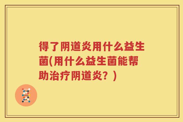 得了阴道炎用什么益生菌(用什么益生菌能帮助治疗阴道炎？)